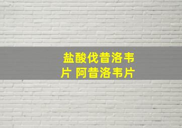 盐酸伐昔洛韦片 阿昔洛韦片